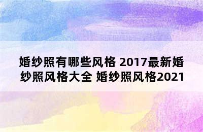 婚纱照有哪些风格 2017最新婚纱照风格大全 婚纱照风格2021